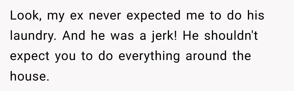 Look, my ex never expected me to do his laundry. And he was a jerk! He shouldn't expect you to do everything around the house.