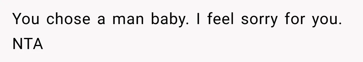 You chose a man baby. I feel sorry for you. NTA
