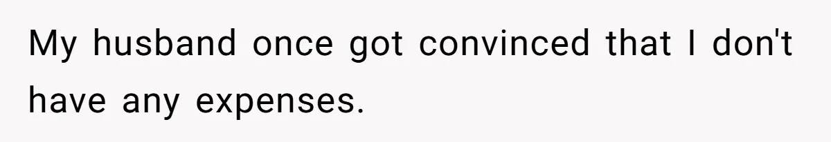 My husband once got convinced that I don't have any expenses.