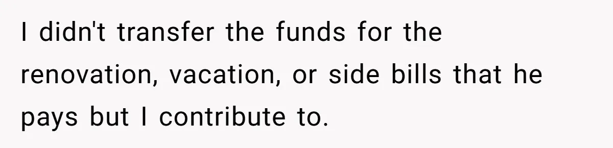 I didn't transfer the funds for the renovation, vacation, or side bills that he pays but I contribute to.