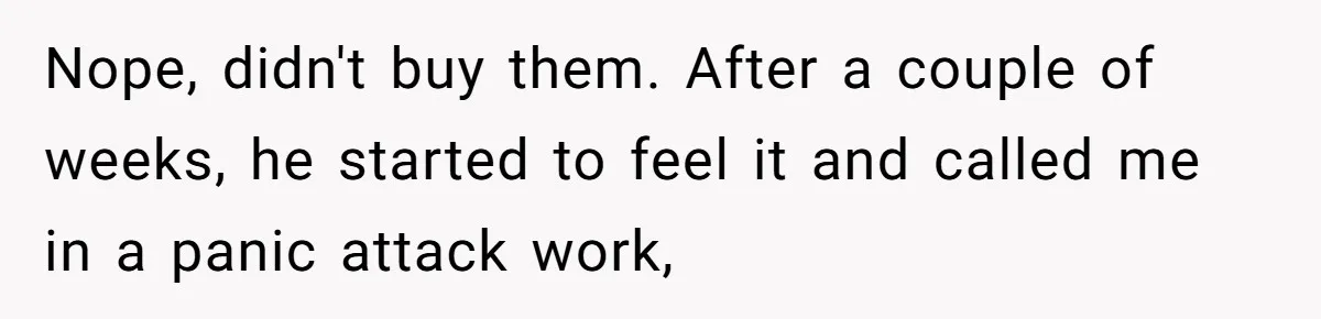 Nope, didn't buy them. After a couple of weeks, he started to feel it and called me in a panic attack work,