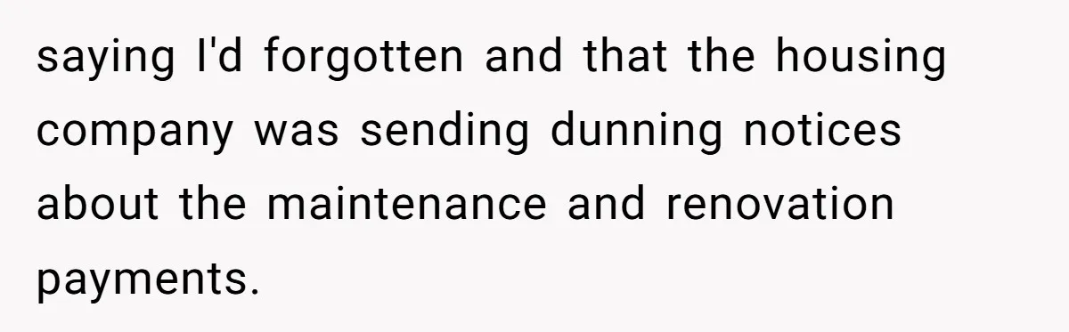 saying I'd forgotten and that the housing company was sending dunning notices about the maintenance and renovation payments.
