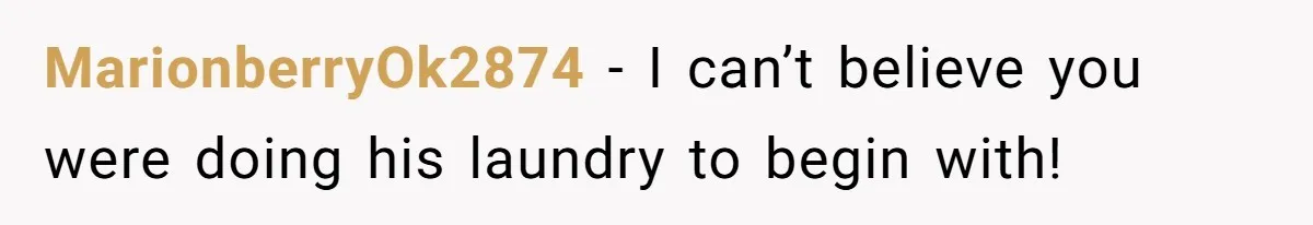 MarionberryOk2874 − I can’t believe you were doing his laundry to begin with!