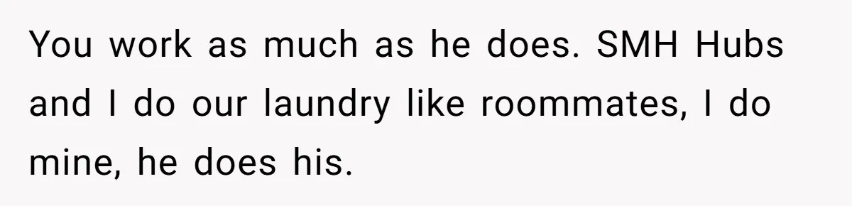 You work as much as he does. SMH Hubs and I do our laundry like roommates, I do mine, he does his.