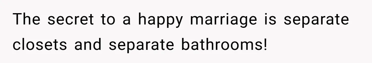 The secret to a happy marriage is separate closets and separate bathrooms!