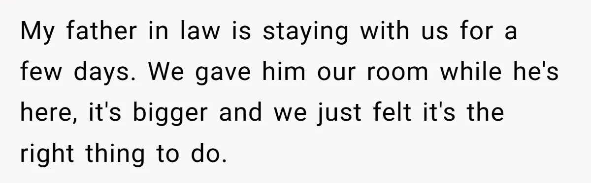 My father in law is staying with us for a few days. We gave him our room while he's here, it's bigger and we just felt it's the right thing...