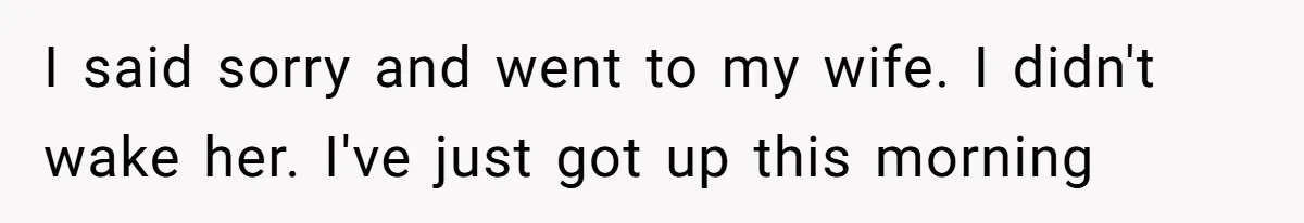 I said sorry and went to my wife. I didn't wake her. I've just got up this morning
