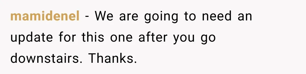 mamidenel − We are going to need an update for this one after you go downstairs. Thanks.