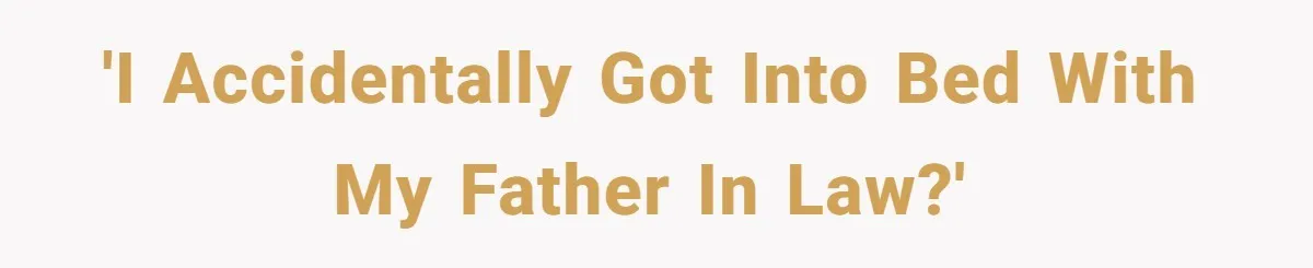 'I accidentally got into bed with my father in law?'