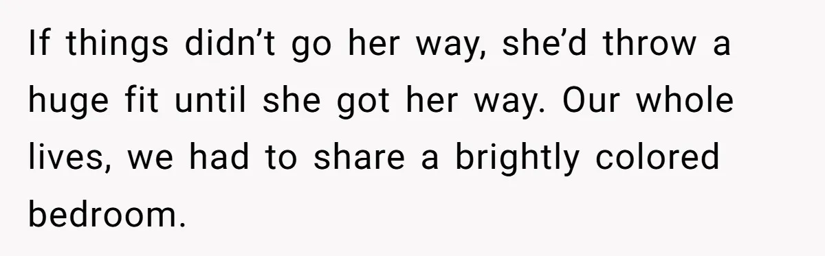 If things didn’t go her way, she’d throw a huge fit until she got her way. Our whole lives, we had to share a brightly colored bedroom.