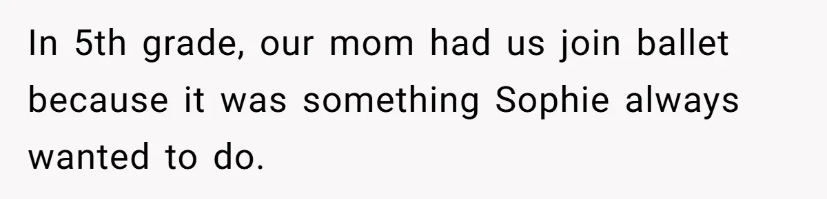 In 5th grade, our mom had us join ballet because it was something Sophie always wanted to do.