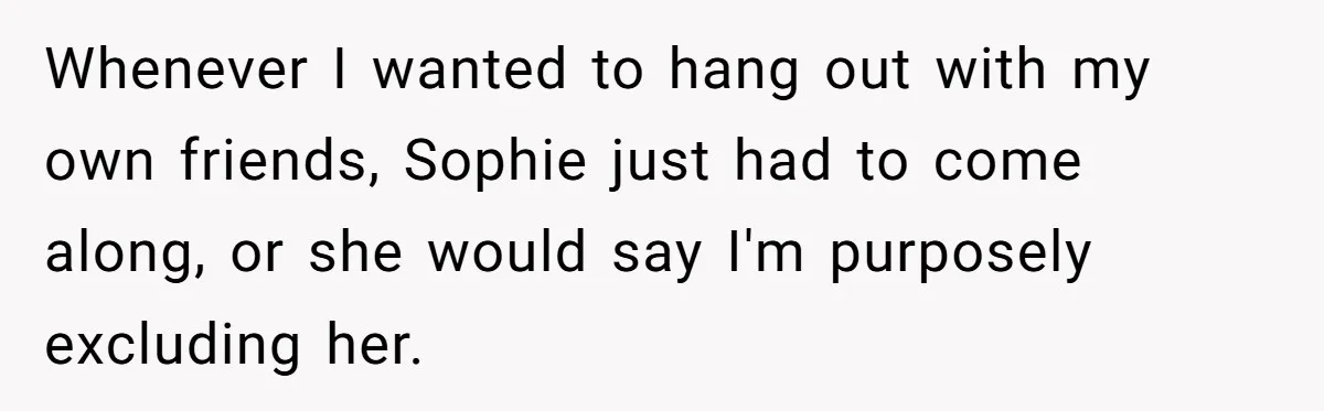 Whenever I wanted to hang out with my own friends, Sophie just had to come along, or she would say I'm purposely excluding her.