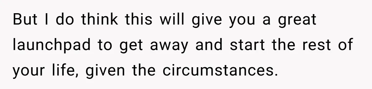 But I do think this will give you a great launchpad to get away and start the rest of your life, given the circumstances.