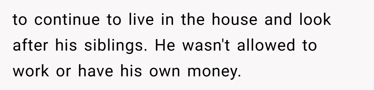 to continue to live in the house and look after his siblings. He wasn't allowed to work or have his own money.
