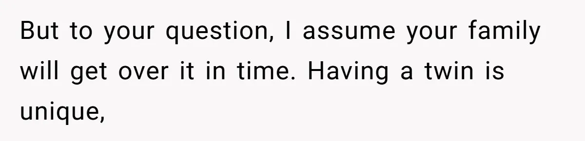But to your question, I assume your family will get over it in time. Having a twin is unique,