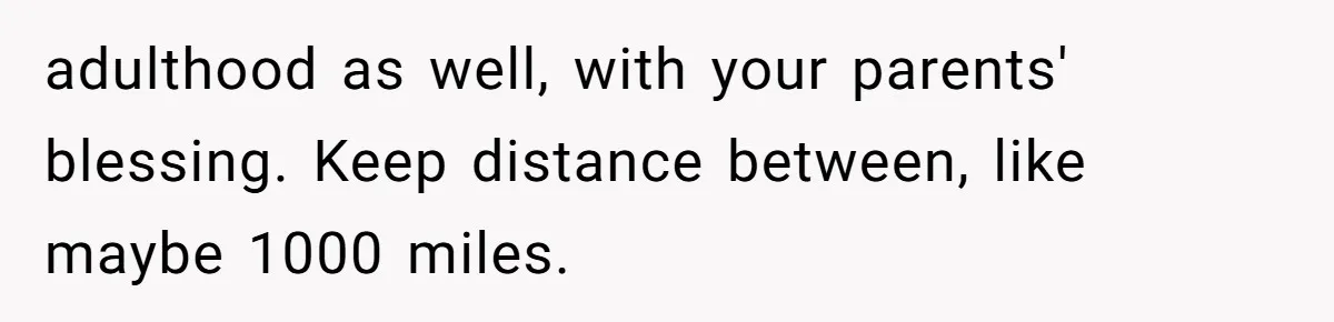 adulthood as well, with your parents' blessing. Keep distance between, like maybe 1000 miles.