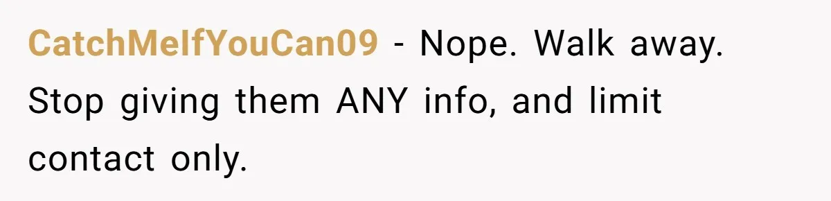 CatchMeIfYouCan09 − Nope. Walk away. Stop giving them ANY info, and limit contact only.