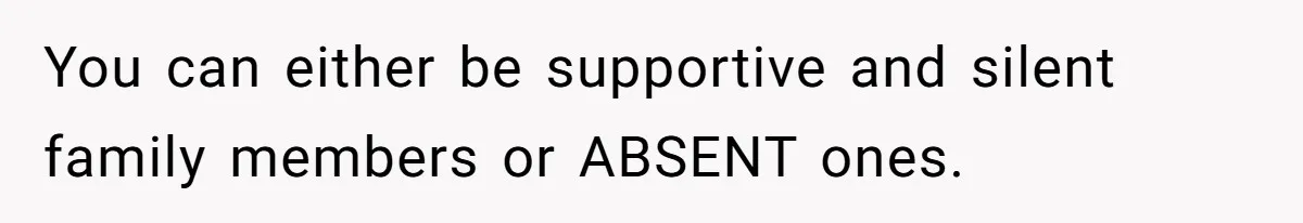 You can either be supportive and silent family members or ABSENT ones.