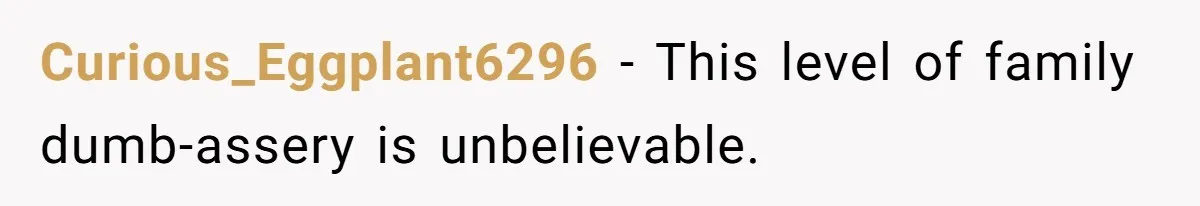 Curious_Eggplant6296 − This level of family dumb-assery is unbelievable.
