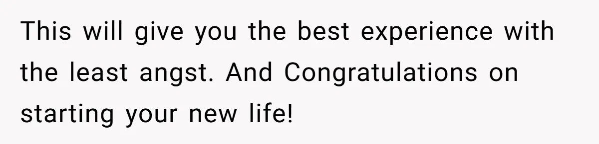 This will give you the best experience with the least angst. And Congratulations on starting your new life!