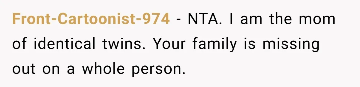 Front-Cartoonist-974 − NTA. I am the mom of identical twins. Your family is missing out on a whole person.