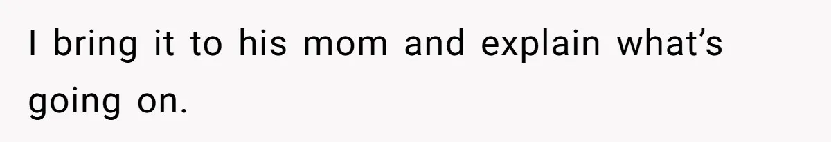 I bring it to his mom and explain what’s going on.