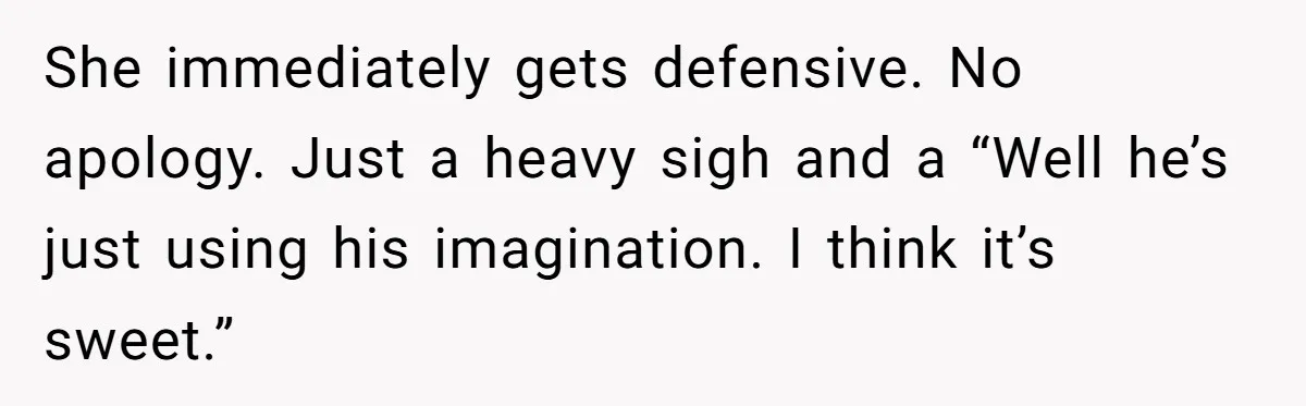 She immediately gets defensive. No apology. Just a heavy sigh and a “Well he’s just using his imagination. I think it’s sweet.”
