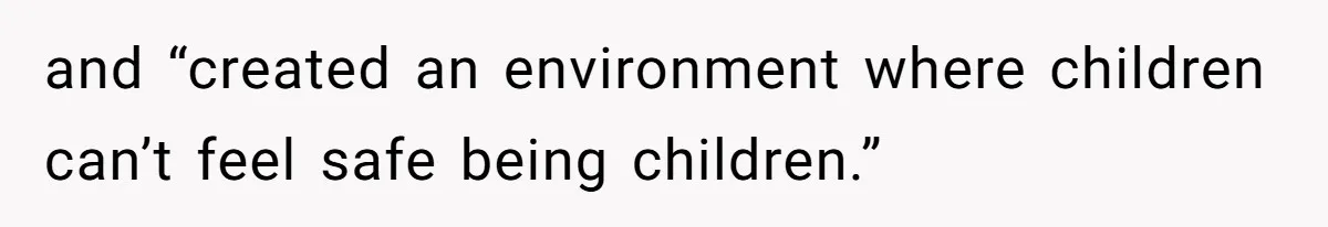 and “created an environment where children can’t feel safe being children.”
