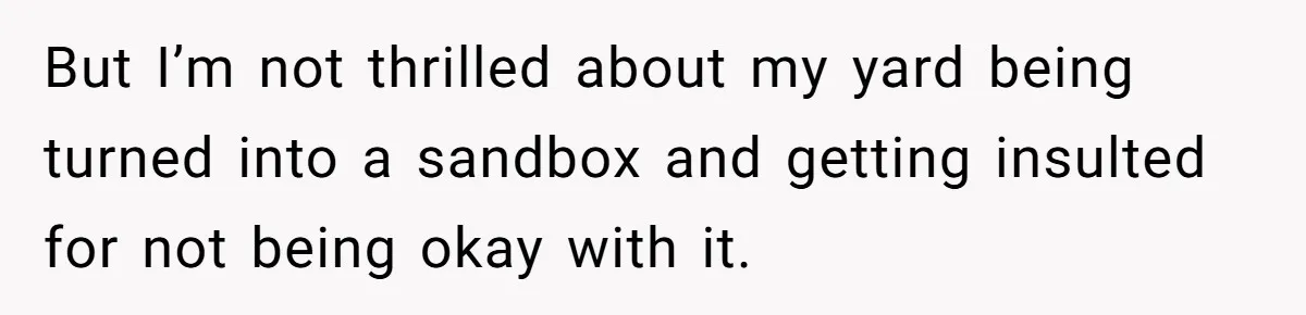 But I’m not thrilled about my yard being turned into a sandbox and getting insulted for not being okay with it.
