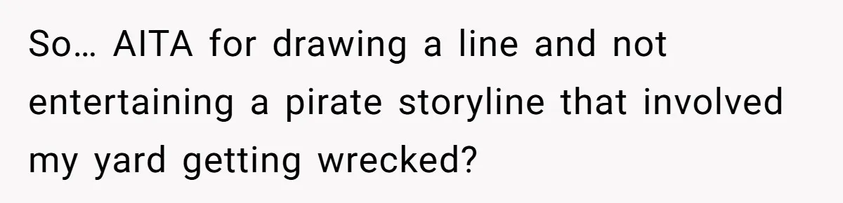 So… AITA for drawing a line and not entertaining a pirate storyline that involved my yard getting wrecked?