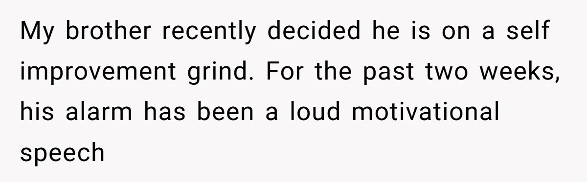 My brother recently decided he is on a self improvement grind. For the past two weeks, his alarm has been a loud motivational speech