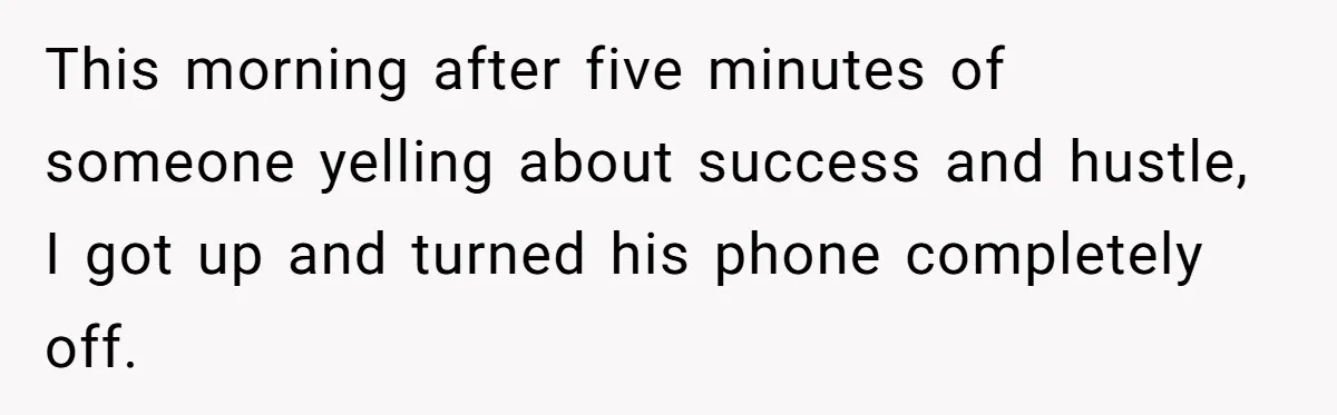 This morning after five minutes of someone yelling about success and hustle, I got up and turned his phone completely off.