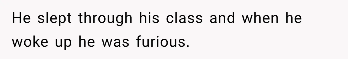 He slept through his class and when he woke up he was furious.