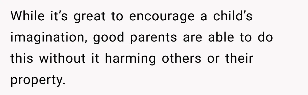 While it’s great to encourage a child’s imagination, good parents are able to do this without it harming others or their property.