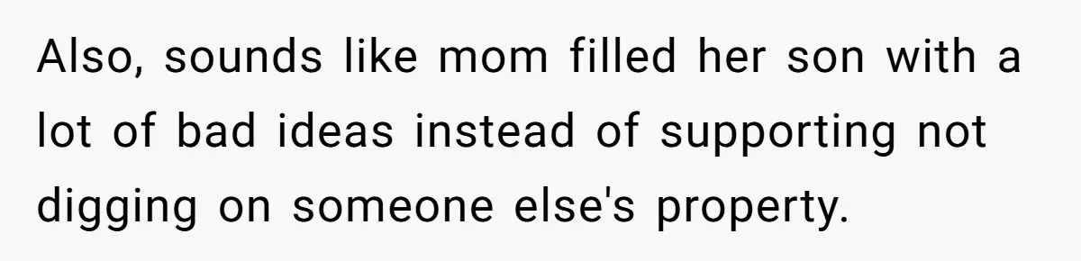 Also, sounds like mom filled her son with a lot of bad ideas instead of supporting not digging on someone else's property.