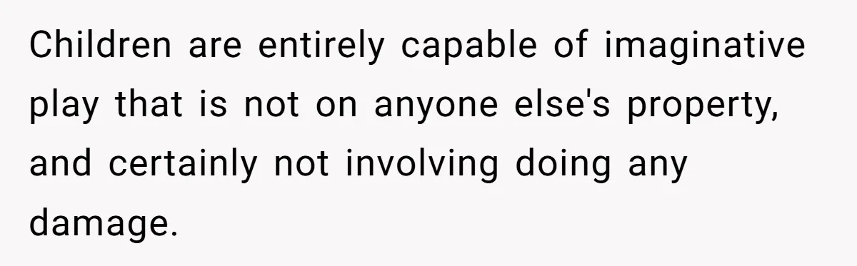 Children are entirely capable of imaginative play that is not on anyone else's property, and certainly not involving doing any damage.