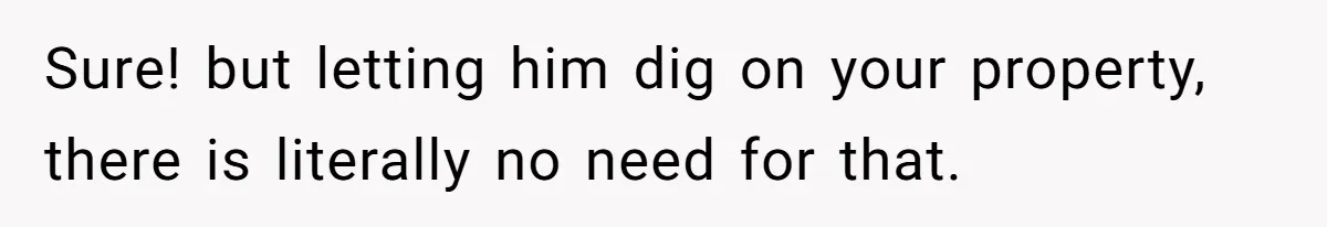 Sure! but letting him dig on your property, there is literally no need for that.