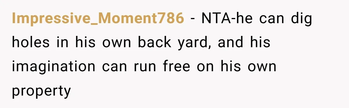 Impressive_Moment786 − NTA-he can dig holes in his own back yard, and his imagination can run free on his own property