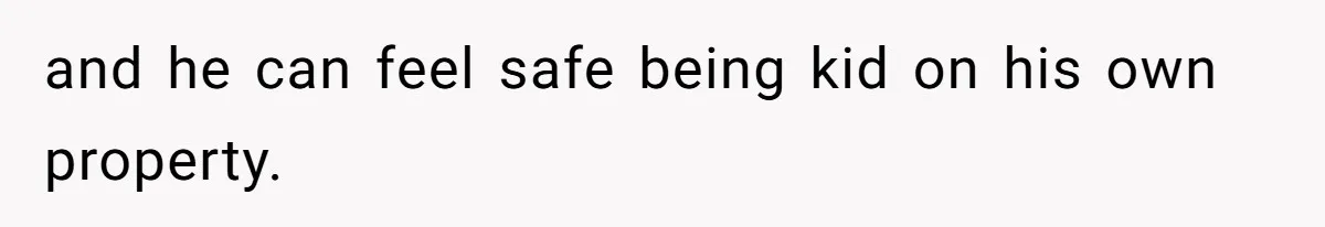 and he can feel safe being kid on his own property.