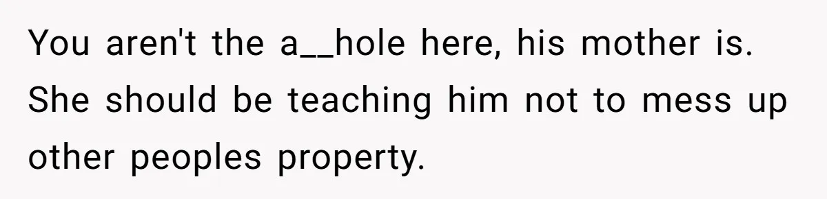 You aren't the a__hole here, his mother is. She should be teaching him not to mess up other peoples property.