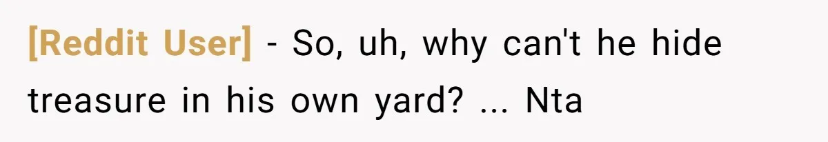 [Reddit User] − So, uh, why can't he hide treasure in his own yard? ... Nta