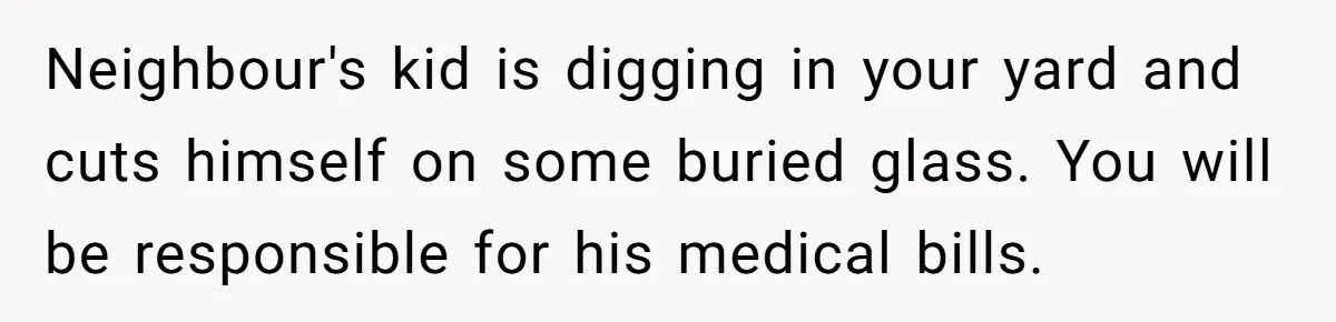 Neighbour's kid is digging in your yard and cuts himself on some buried glass. You will be responsible for his medical bills.