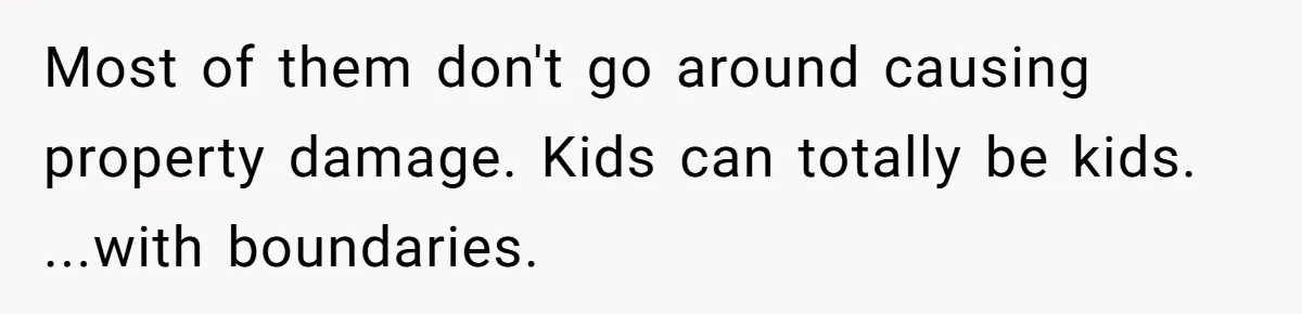 Most of them don't go around causing property damage. Kids can totally be kids. ...with boundaries.