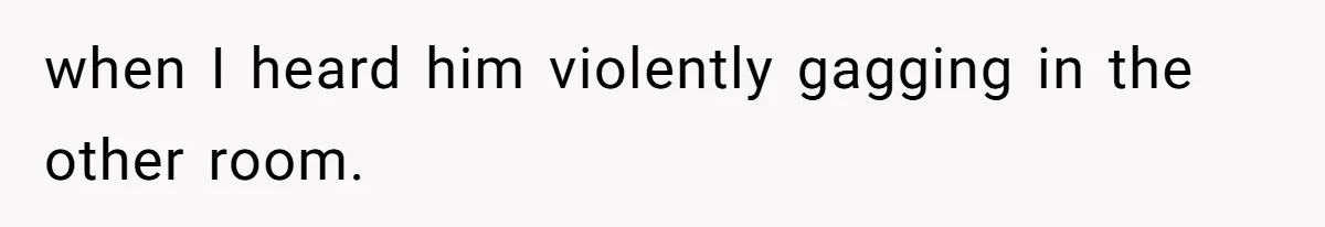 when I heard him violently gagging in the other room.