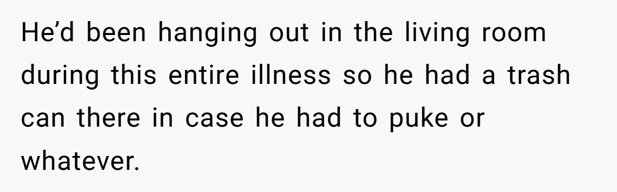 He’d been hanging out in the living room during this entire illness so he had a trash can there in case he had to puke or whatever.