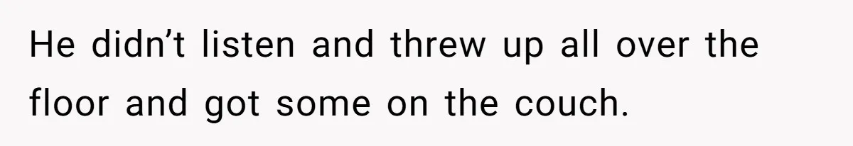 He didn’t listen and threw up all over the floor and got some on the couch.