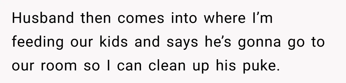 Husband then comes into where I’m feeding our kids and says he’s gonna go to our room so I can clean up his puke.