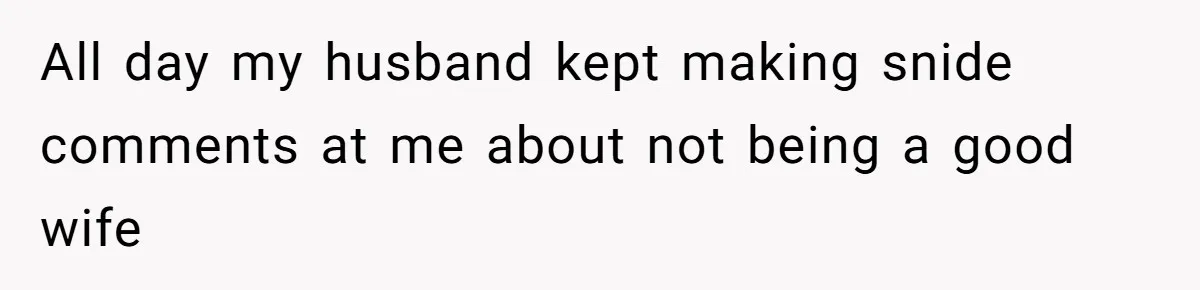 All day my husband kept making snide comments at me about not being a good wife