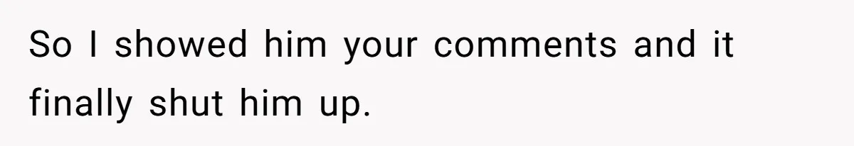 So I showed him your comments and it finally shut him up.