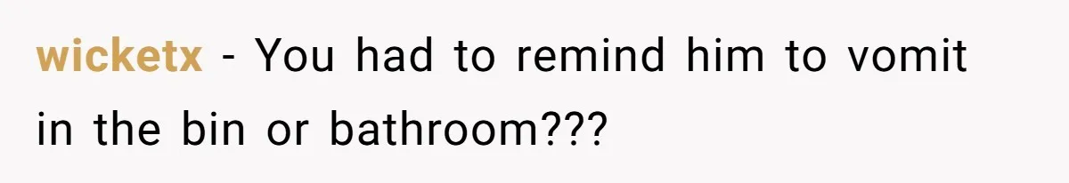 wicketx − You had to remind him to vomit in the bin or bathroom???
